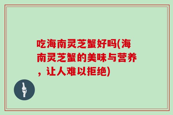 吃海南灵芝蟹好吗(海南灵芝蟹的美味与营养，让人难以拒绝)