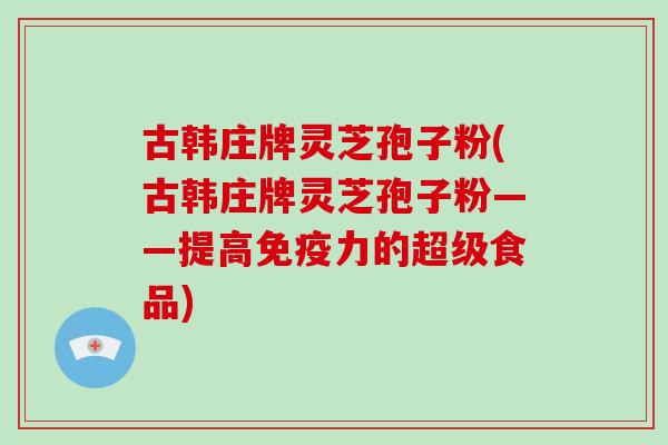 古韩庄牌灵芝孢子粉(古韩庄牌灵芝孢子粉——提高免疫力的超级食品)-第1张图片-灵芝大师 古韩庄牌灵芝孢子粉(古韩庄牌灵芝孢子粉——提高免疫力的超级食品)-第1张图片-灵芝大师