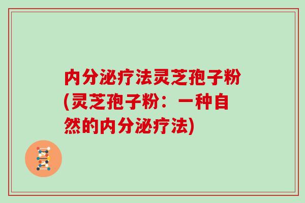 内分泌疗法灵芝孢子粉(灵芝孢子粉：一种自然的内分泌疗法)