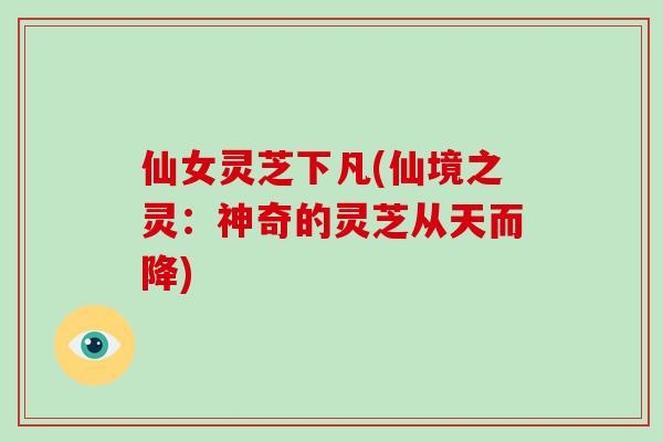 仙女灵芝下凡(仙境之灵：神奇的灵芝从天而降)