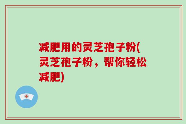 减肥用的灵芝孢子粉(灵芝孢子粉，帮你轻松减肥)