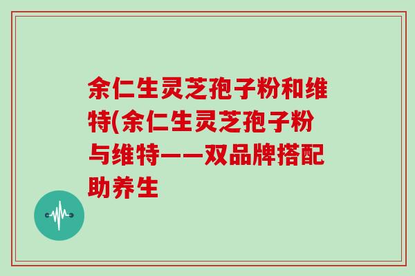 余仁生灵芝孢子粉和维特(余仁生灵芝孢子粉与维特——双品牌搭配助养生