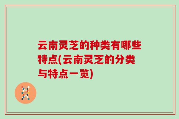 云南灵芝的种类有哪些特点(云南灵芝的分类与特点一览)