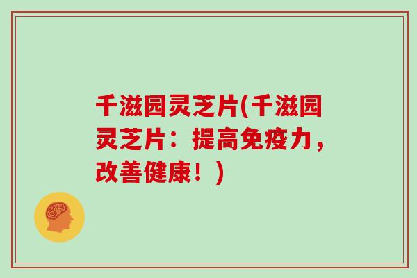 千滋园灵芝片(千滋园灵芝片:提高免疫力,改善健康!)-第1张图片-灵芝大师 千滋园灵芝片(千滋园灵芝片:提高免疫力,改善健康!)-第1张图片-灵芝大师