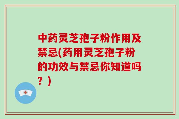 中药灵芝孢子粉作用及禁忌(药用灵芝孢子粉的功效与禁忌你知道吗？)