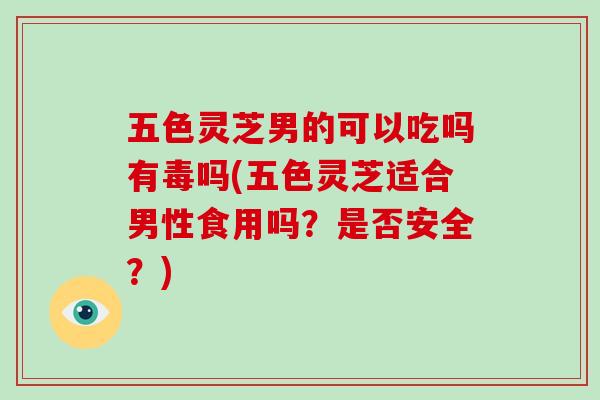 五色灵芝男的可以吃吗有毒吗(五色灵芝适合男性食用吗?是否安全?)-第1张图片-灵芝大师 五色灵芝男的可以吃吗有毒吗(五色灵芝适合男性食用吗?是否安全?)-第1张图片-灵芝大师