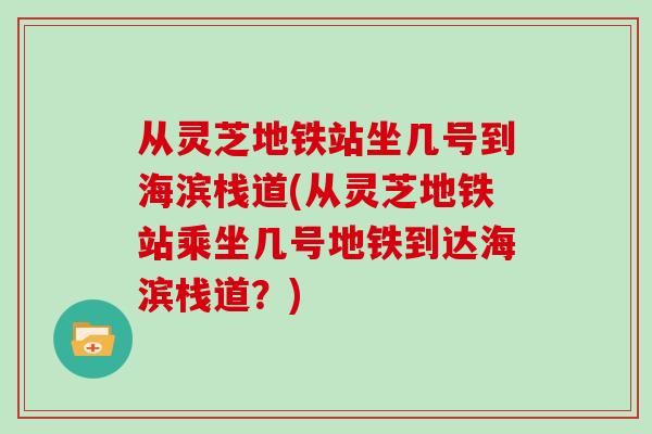 从灵芝地铁站坐几号到海滨栈道(从灵芝地铁站乘坐几号地铁到达海滨栈道？)