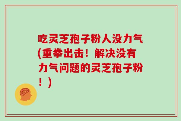 吃灵芝孢子粉人没力气(重拳出击！解决没有力气问题的灵芝孢子粉！)