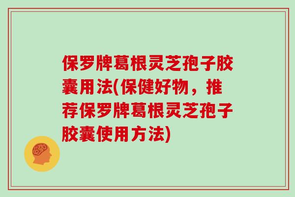 保罗牌葛根灵芝孢子胶囊用法(保健好物，推荐保罗牌葛根灵芝孢子胶囊使用方法)