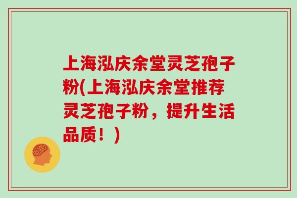 上海泓庆余堂灵芝孢子粉(上海泓庆余堂推荐灵芝孢子粉，提升生活品质！)-第1张图片-灵芝大师