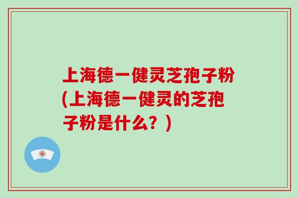 上海德一健灵芝孢子粉(上海德一健灵的芝孢子粉是什么?)-第1张图片-灵芝大师 上海德一健灵芝孢子粉(上海德一健灵的芝孢子粉是什么?)-第1张图片-灵芝大师