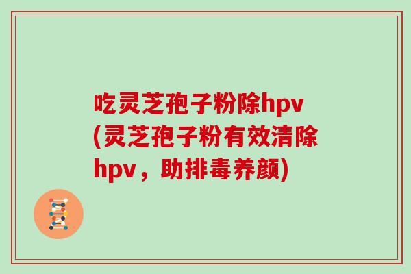 吃灵芝孢子粉除hpv(灵芝孢子粉有效清除hpv,助排毒养颜)-第1张图片-灵芝大师 吃灵芝孢子粉除hpv(灵芝孢子粉有效清除hpv,助排毒养颜)-第1张图片-灵芝大师