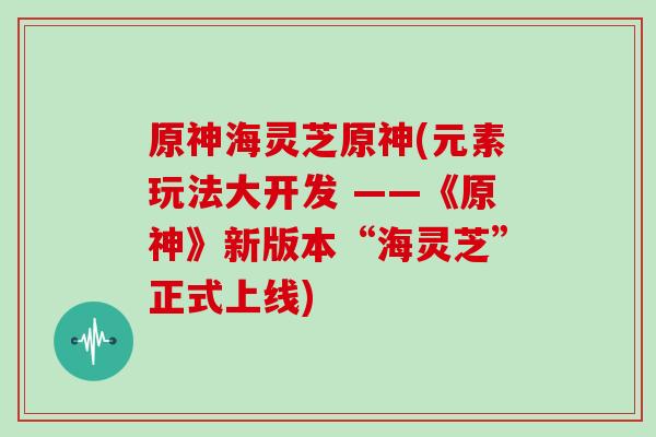 原神海灵芝原神(元素玩法大开发 ——《原神》新版本“海灵芝”正式上线)