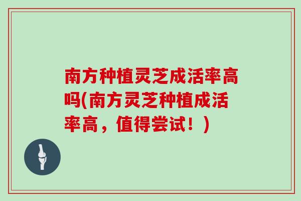 南方种植灵芝成活率高吗(南方灵芝种植成活率高，值得尝试！)