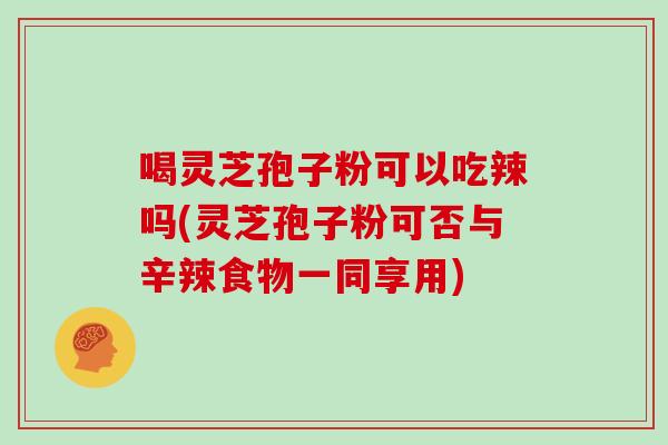 喝灵芝孢子粉可以吃辣吗(灵芝孢子粉可否与辛辣食物一同享用)