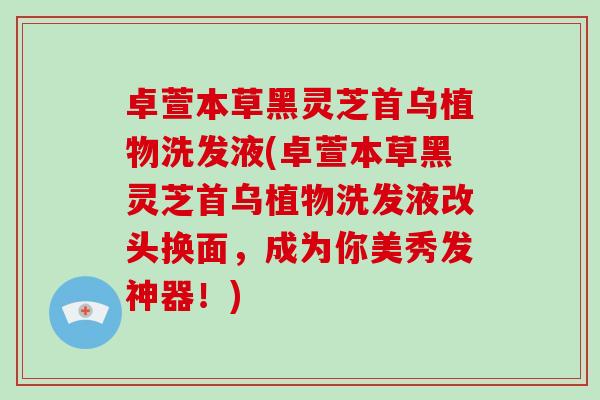 卓萱本草黑灵芝首乌植物洗发液(卓萱本草黑灵芝首乌植物洗发液改头换面，成为你美秀发神器！)