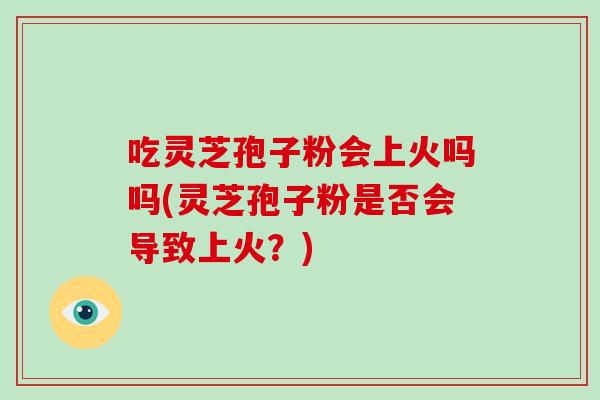 吃灵芝孢子粉会上火吗吗(灵芝孢子粉是否会导致上火?)-第1张图片-灵芝大师 吃灵芝孢子粉会上火吗吗(灵芝孢子粉是否会导致上火?)-第1张图片-灵芝大师