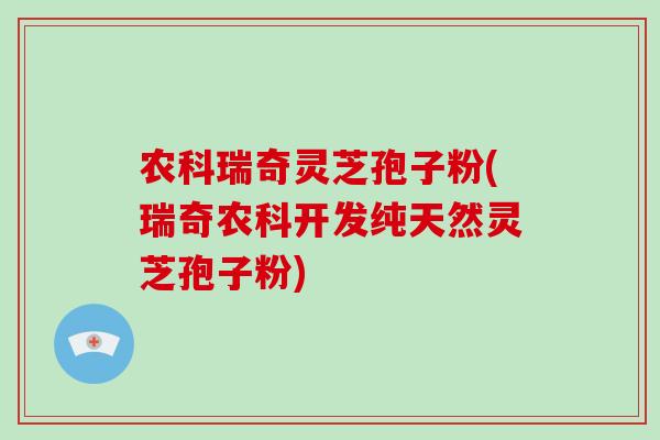 农科瑞奇灵芝孢子粉(瑞奇农科开发纯天然灵芝孢子粉)-第1张图片-灵芝大师 农科瑞奇灵芝孢子粉(瑞奇农科开发纯天然灵芝孢子粉)-第1张图片-灵芝大师