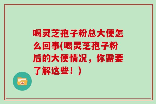 喝灵芝孢子粉总大便怎么回事(喝灵芝孢子粉后的大便情况，你需要了解这些！)