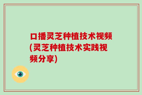 口播灵芝种植技术视频(灵芝种植技术实践视频分享)