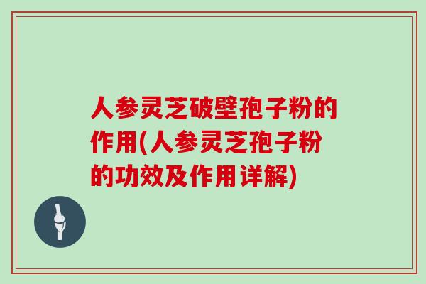 人参灵芝破壁孢子粉的作用(人参灵芝孢子粉的功效及作用详解)