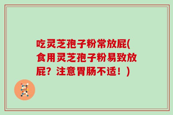 吃灵芝孢子粉常放屁(食用灵芝孢子粉易致放屁？注意胃肠不适！)