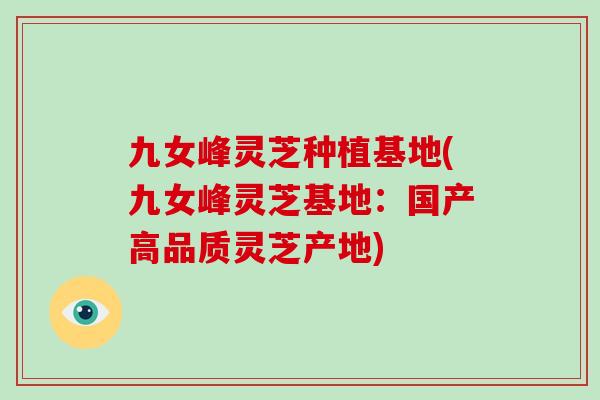 九女峰灵芝种植基地(九女峰灵芝基地：国产高品质灵芝产地)