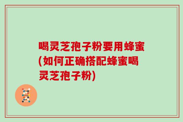 喝灵芝孢子粉要用蜂蜜(如何正确搭配蜂蜜喝灵芝孢子粉)
