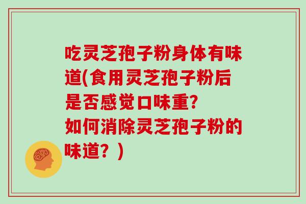 吃灵芝孢子粉身体有味道(食用灵芝孢子粉后是否感觉口味重? 如何消除灵芝孢子粉的味道?)-第1张图片-灵芝大师 吃灵芝孢子粉身体有味道(食用灵芝孢子粉后是否感觉口味重? 如何消除灵芝孢子粉的味道?)-第1张图片-灵芝大师