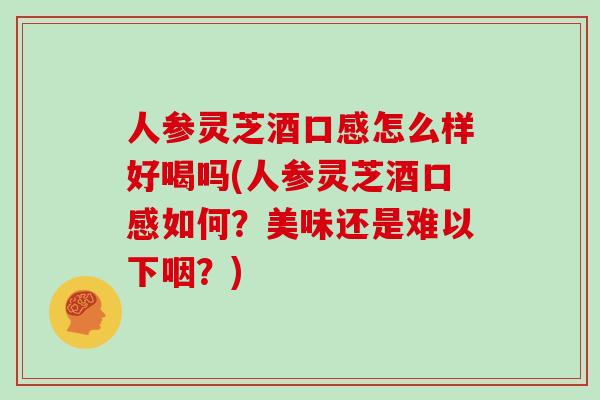 人参灵芝酒口感怎么样好喝吗(人参灵芝酒口感如何？美味还是难以下咽？)-第1张图片-灵芝大师