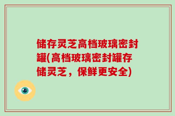 储存灵芝高档玻璃密封罐(高档玻璃密封罐存储灵芝,保鲜更安全)-第1张图片-灵芝大师 储存灵芝高档玻璃密封罐(高档玻璃密封罐存储灵芝,保鲜更安全)-第1张图片-灵芝大师