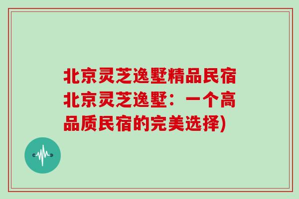 北京灵芝逸墅精品民宿北京灵芝逸墅：一个高品质民宿的完美选择)