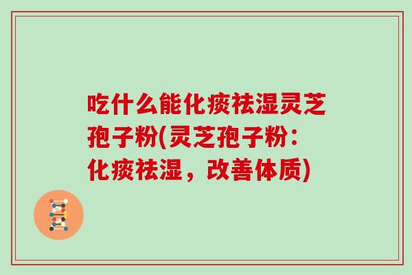 吃什么能化痰祛湿灵芝孢子粉(灵芝孢子粉：化痰祛湿，改善体质)