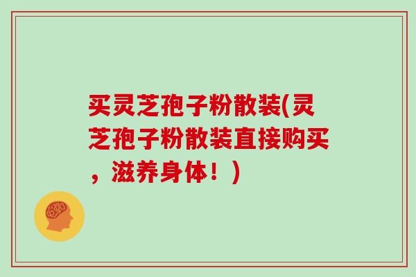 买灵芝孢子粉散装(灵芝孢子粉散装直接购买，滋养身体！)