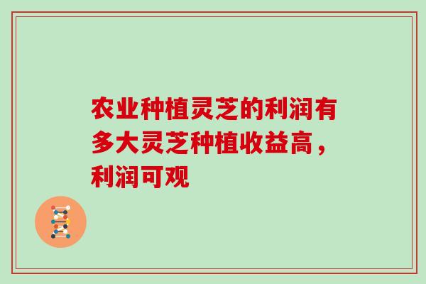 农业种植灵芝的利润有多大灵芝种植收益高，利润可观