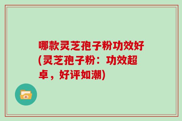 哪款灵芝孢子粉功效好(灵芝孢子粉：功效超卓，好评如潮)-第1张图片-灵芝大师