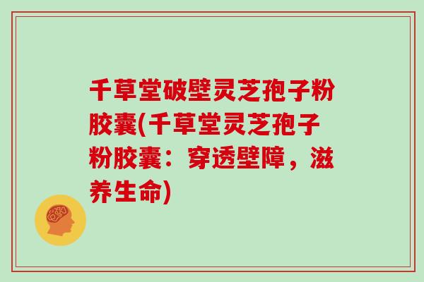 千草堂破壁灵芝孢子粉胶囊(千草堂灵芝孢子粉胶囊:穿透壁障,滋养生命)-第1张图片-灵芝大师 千草堂破壁灵芝孢子粉胶囊(千草堂灵芝孢子粉胶囊:穿透壁障,滋养生命)-第1张图片-灵芝大师