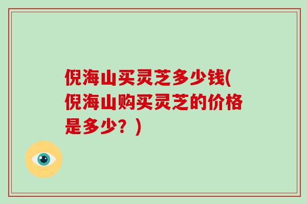 倪海山买灵芝多少钱(倪海山购买灵芝的价格是多少?)-第1张图片-灵芝大师 倪海山买灵芝多少钱(倪海山购买灵芝的价格是多少?)-第1张图片-灵芝大师