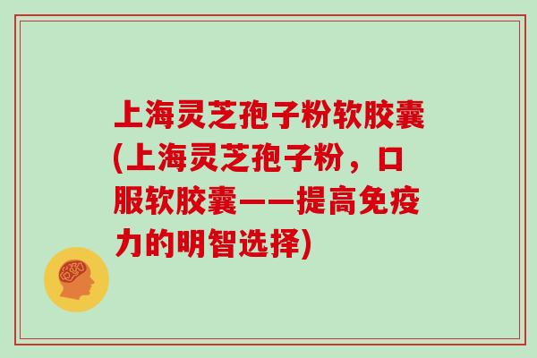 上海灵芝孢子粉软胶囊(上海灵芝孢子粉，口服软胶囊——提高免疫力的明智选择)