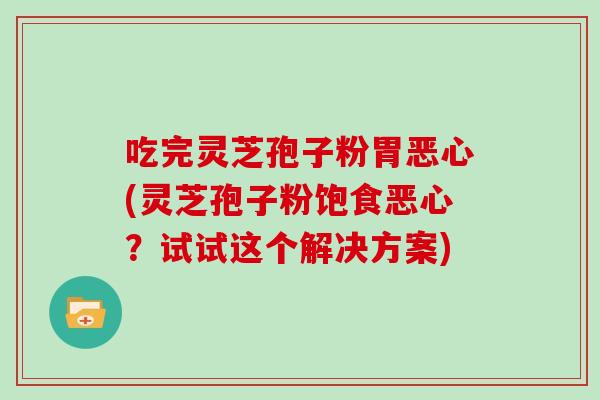 吃完灵芝孢子粉胃恶心(灵芝孢子粉饱食恶心？试试这个解决方案)