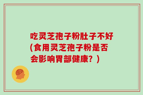 吃灵芝孢子粉肚子不好(食用灵芝孢子粉是否会影响胃部健康？)