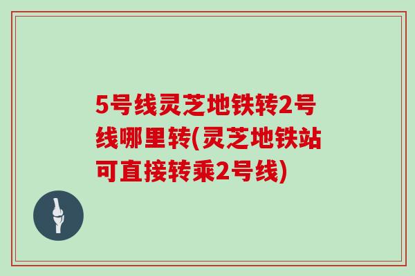 5号线灵芝地铁转2号线哪里转(灵芝地铁站可直接转乘2号线)-第1张图片-灵芝大师 5号线灵芝地铁转2号线哪里转(灵芝地铁站可直接转乘2号线)-第1张图片-灵芝大师