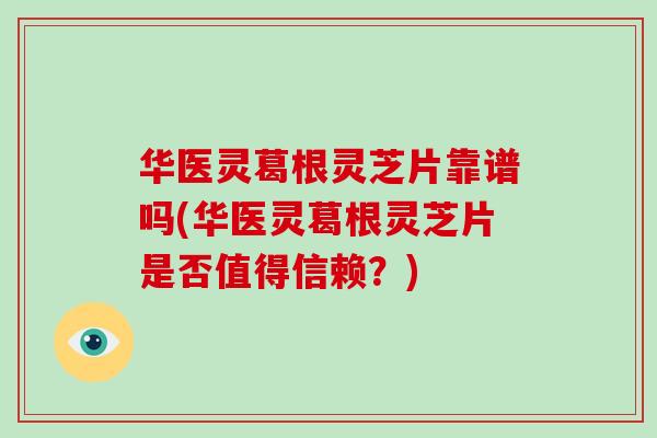 华医灵葛根灵芝片靠谱吗(华医灵葛根灵芝片是否值得信赖？)