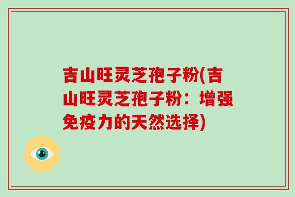 吉山旺灵芝孢子粉(吉山旺灵芝孢子粉：增强免疫力的天然选择)