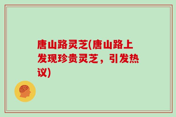 唐山路灵芝(唐山路上发现珍贵灵芝，引发热议)