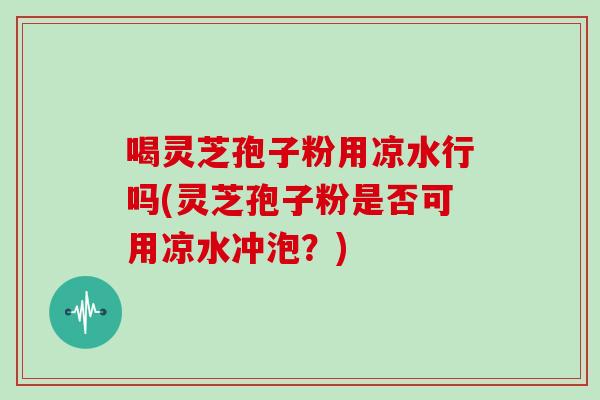 喝灵芝孢子粉用凉水行吗(灵芝孢子粉是否可用凉水冲泡?)-第1张图片-灵芝大师 喝灵芝孢子粉用凉水行吗(灵芝孢子粉是否可用凉水冲泡?)-第1张图片-灵芝大师