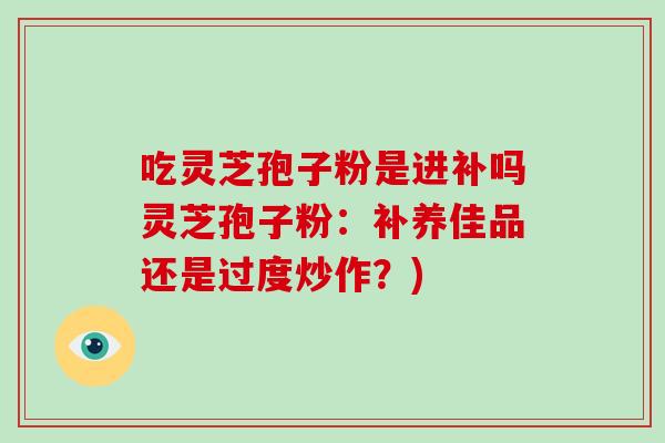 吃灵芝孢子粉是进补吗灵芝孢子粉：补养佳品还是过度炒作？)