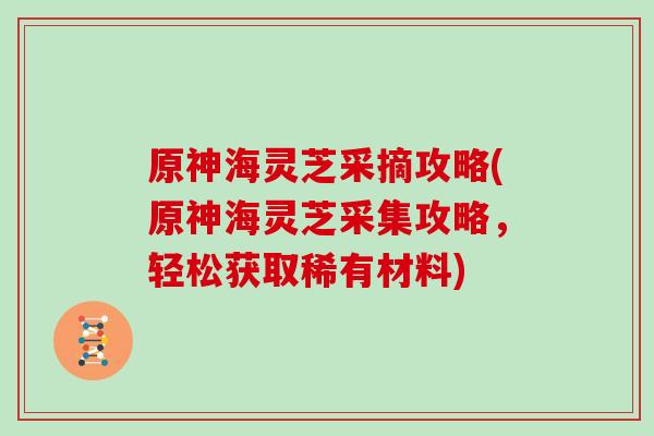 原神海灵芝采摘攻略(原神海灵芝采集攻略，轻松获取稀有材料)