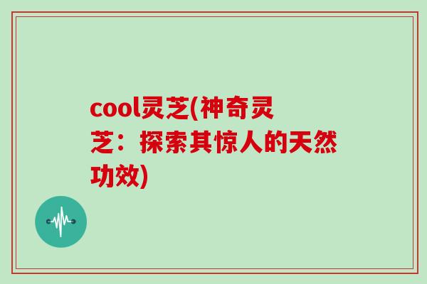 cool灵芝(神奇灵芝：探索其惊人的天然功效)