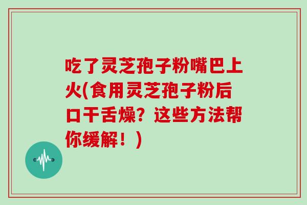 吃了灵芝孢子粉嘴巴上火(食用灵芝孢子粉后口干舌燥?这些方法帮你缓解!)-第1张图片-灵芝大师 吃了灵芝孢子粉嘴巴上火(食用灵芝孢子粉后口干舌燥?这些方法帮你缓解!)-第1张图片-灵芝大师